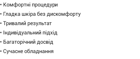 • Комфортні процедури • Гладка шкіра без дискомфорту • Тривалий результат • Індивідуальний підхід • Багаторічний досвід • Сучасне обладнання