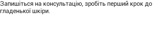 Запишіться на консультацію, зробіть перший крок до гладенької шкіри.